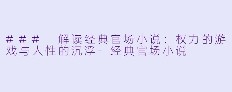 ### 解读经典官场小说:权力的游戏与人性的沉浮