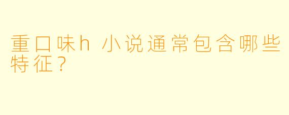 重口味h小说通常包含哪些特征？  
