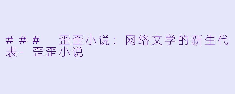 ### 歪歪小说:网络文学的新生代表