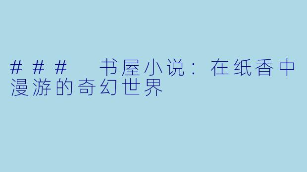 ### 书屋小说：在纸香中漫游的奇幻世界