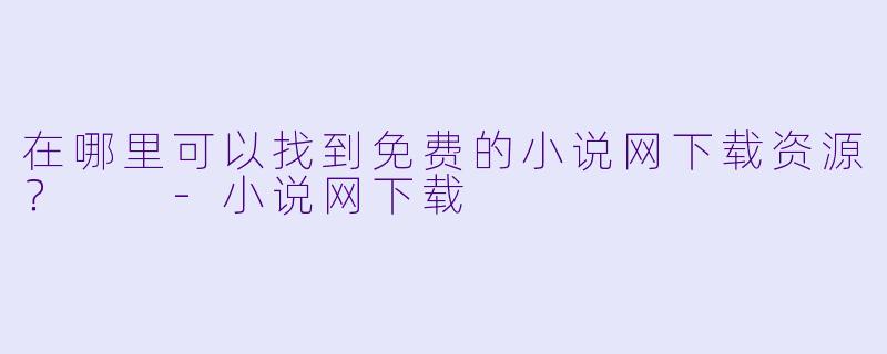 在哪里可以找到免费的小说网下载资源?