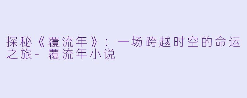 探秘《覆流年》：一场跨越时空的命运之旅-覆流年小说