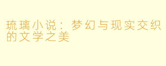 琉璃小说:梦幻与现实交织的文学之美
