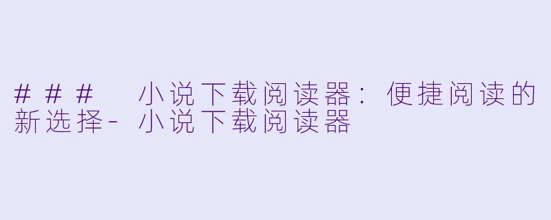 ### 小说下载阅读器：便捷阅读的新选择-小说下载阅读器