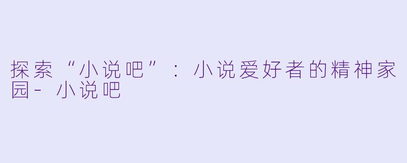 探索“小说吧”：小说爱好者的精神家园-小说吧