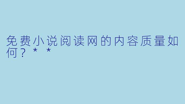 免费小说阅读网的内容质量如何?**