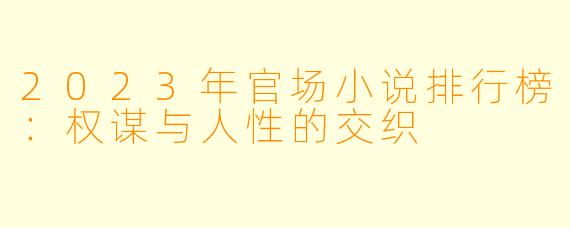 2023年官场小说排行榜：权谋与人性的交织