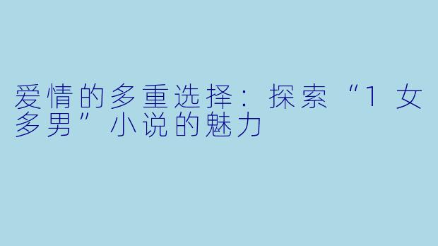 爱情的多重选择：探索“1女多男”小说的魅力