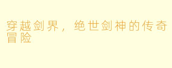 穿越剑界,绝世剑神的传奇冒险