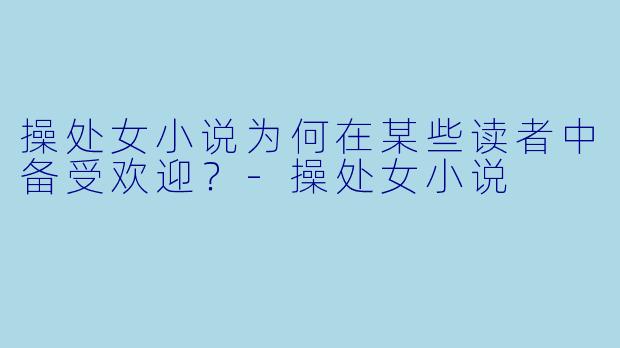 操处女小说为何在某些读者中备受欢迎？
