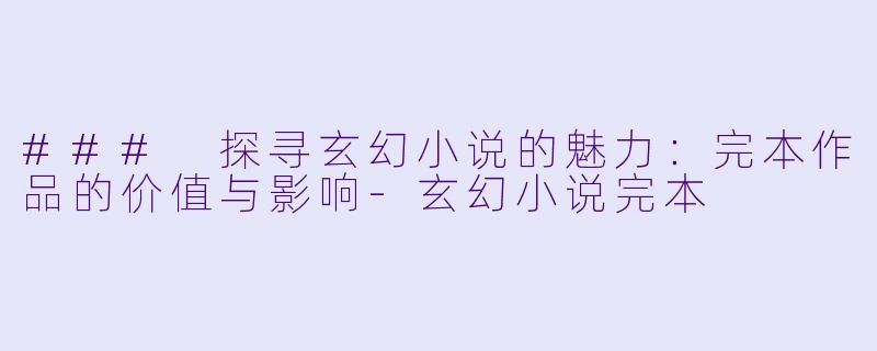 ### 探寻玄幻小说的魅力：完本作品的价值与影响-玄幻小说完本