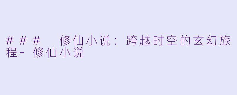 ### 修仙小说：跨越时空的玄幻旅程-修仙小说