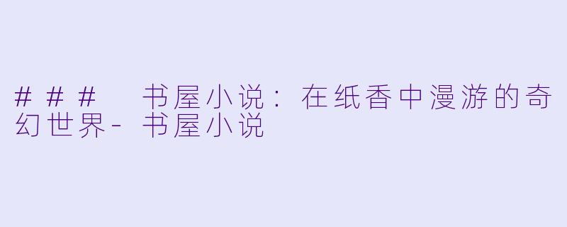 ### 书屋小说:在纸香中漫游的奇幻世界