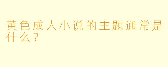 黄色成人小说的主题通常是什么？  