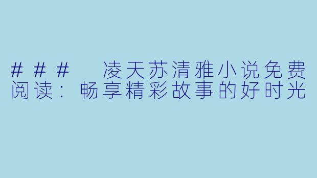 ### 凌天苏清雅小说免费阅读：畅享精彩故事的好时光