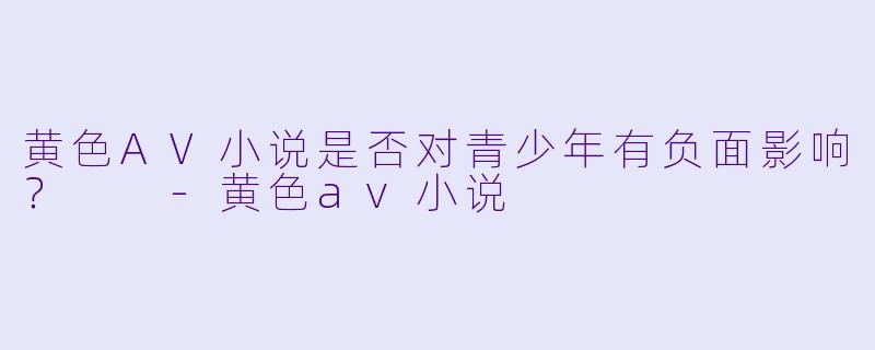 黄色AV小说是否对青少年有负面影响?