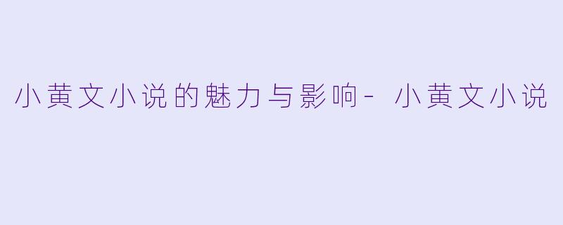 小黄文小说的魅力与影响-小黄文小说