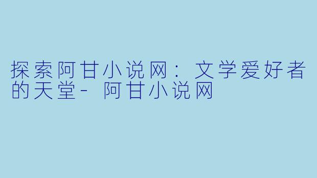 探索阿甘小说网：文学爱好者的天堂-阿甘小说网