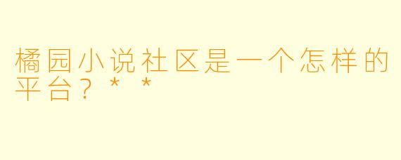 橘园小说社区是一个怎样的平台?**
