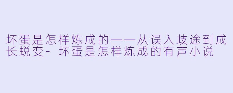 坏蛋是怎样炼成的——从误入歧途到成长蜕变-坏蛋是怎样炼成的有声小说