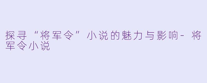 探寻“将军令”小说的魅力与影响-将军令小说