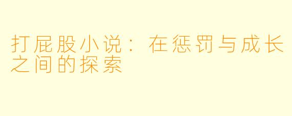 打屁股小说：在惩罚与成长之间的探索