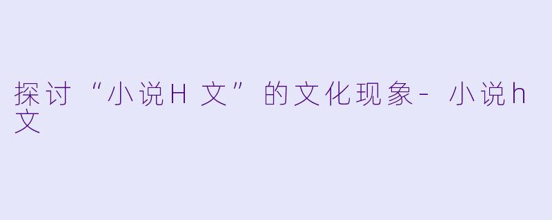 探讨“小说H文”的文化现象-小说h文