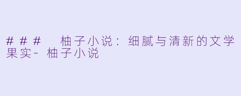 ### 柚子小说:细腻与清新的文学果实