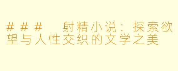 ### 射精小说:探索欲望与人性交织的文学之美