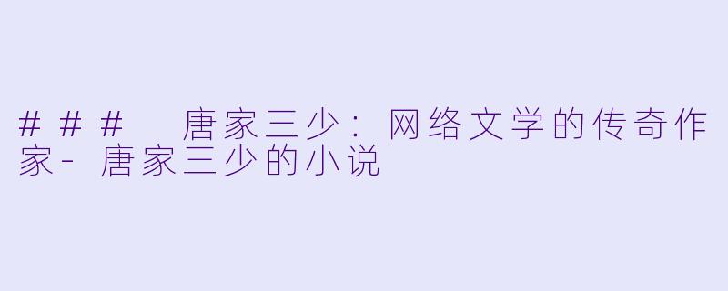 ### 唐家三少：网络文学的传奇作家-唐家三少的小说