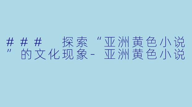 ### 探索“亚洲黄色小说”的文化现象-亚洲黄色小说