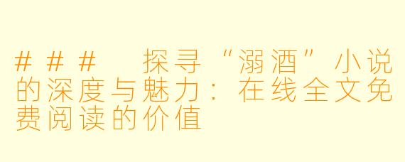 ### 探寻“溺酒”小说的深度与魅力：在线全文免费阅读的价值