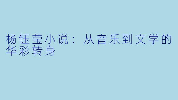 杨钰莹小说：从音乐到文学的华彩转身