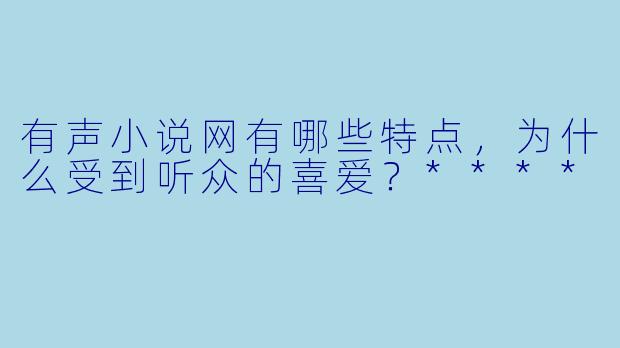 有声小说网有哪些特点,为什么受到听众的喜爱?****