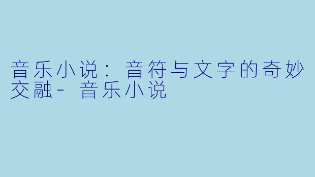 音乐小说：音符与文字的奇妙交融-音乐小说