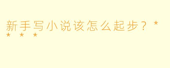 新手写小说该怎么起步?****