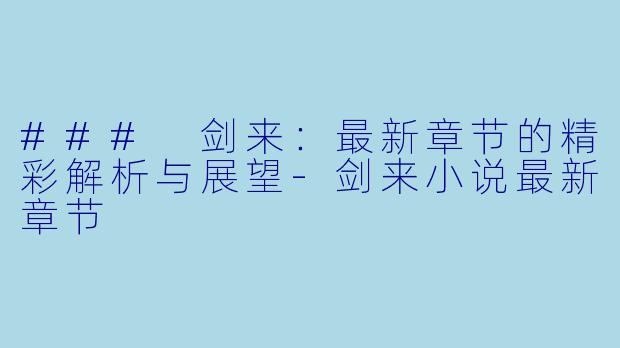 ### 剑来：最新章节的精彩解析与展望-剑来小说最新章节