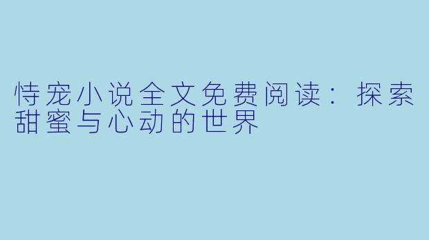 恃宠小说全文免费阅读：探索甜蜜与心动的世界