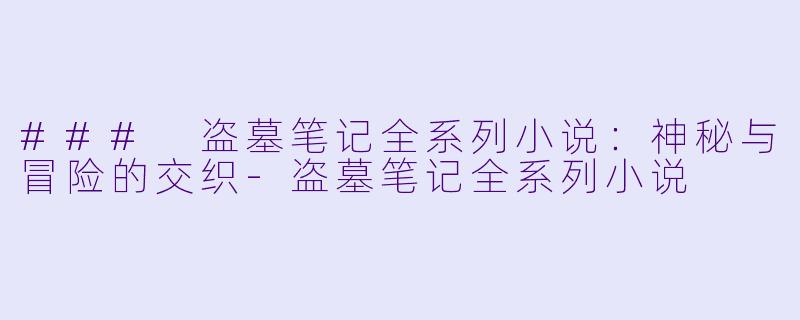 ### 盗墓笔记全系列小说：神秘与冒险的交织-盗墓笔记全系列小说