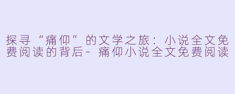 探寻“痛仰”的文学之旅：小说全文免费阅读的背后-痛仰小说全文免费阅读