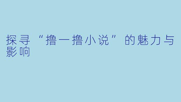 探寻“撸一撸小说”的魅力与影响