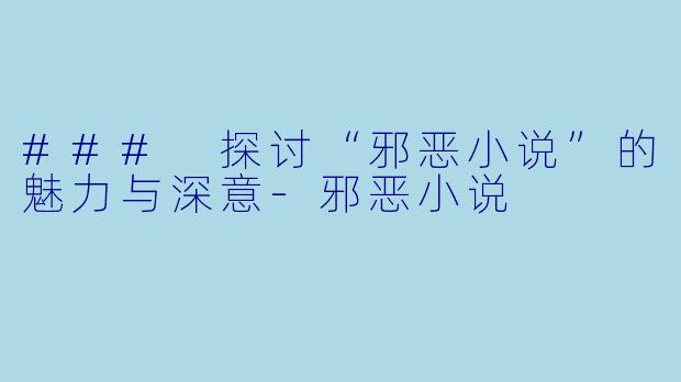### 探讨“邪恶小说”的魅力与深意-邪恶小说