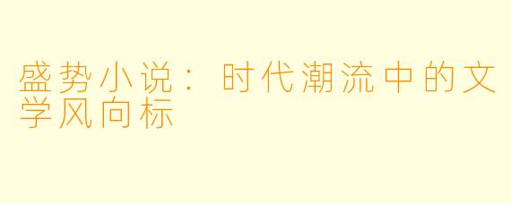 盛势小说：时代潮流中的文学风向标