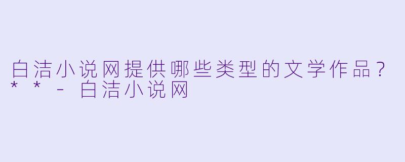 白洁小说网提供哪些类型的文学作品？**