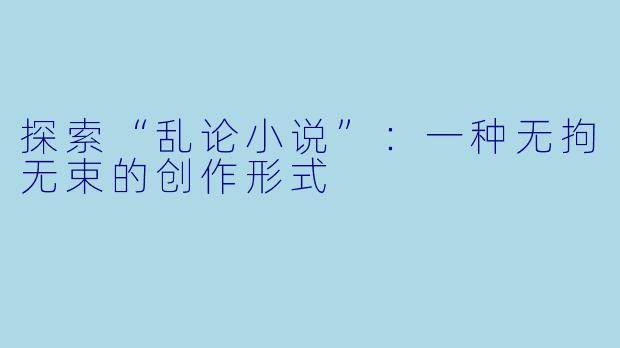 探索“乱论小说”：一种无拘无束的创作形式