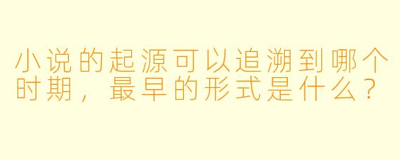 小说的起源可以追溯到哪个时期,最早的形式是什么?