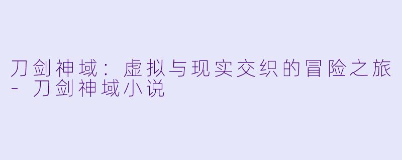 刀剑神域：虚拟与现实交织的冒险之旅-刀剑神域小说