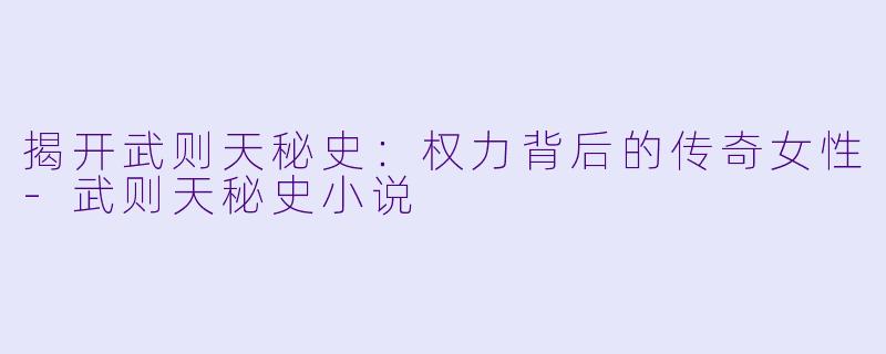 揭开武则天秘史:权力背后的传奇女性