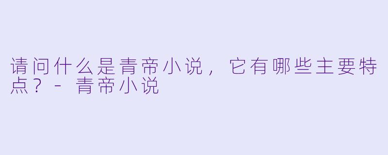 请问什么是青帝小说,它有哪些主要特点?