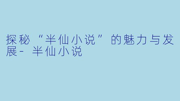 探秘“半仙小说”的魅力与发展-半仙小说